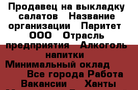 Продавец на выкладку салатов › Название организации ­ Паритет, ООО › Отрасль предприятия ­ Алкоголь, напитки › Минимальный оклад ­ 24 200 - Все города Работа » Вакансии   . Ханты-Мансийский,Белоярский г.